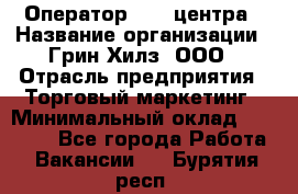 Оператор Call-центра › Название организации ­ Грин Хилз, ООО › Отрасль предприятия ­ Торговый маркетинг › Минимальный оклад ­ 30 000 - Все города Работа » Вакансии   . Бурятия респ.